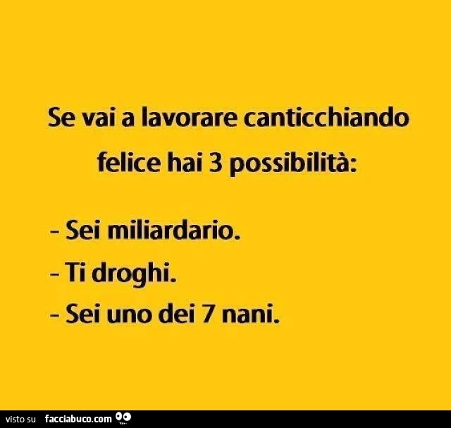 Se vai a lavorare canticchiando felice hai 3 possibilità: sei miliardario. Ti droghi. Sei uno dei 7 nani