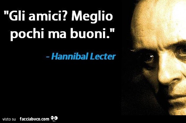 Gli amici? Meglio pochi ma buoni. Hannibal Lecter