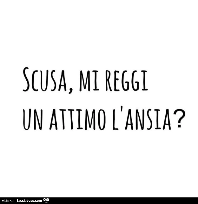Scusa mi reggi un attimo l'ansia?