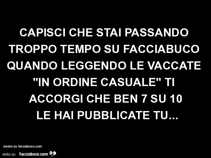 Capisci che stai passando troppo tempo su facciabuco quando leggendo le vaccate "in ordine casuale" ti accorgi che ben 7 su 10 le hai pubblicate tu