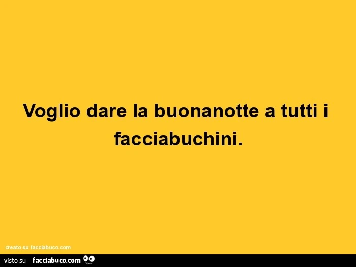 Voglio dare la buonanotte a tutti i facciabuchini