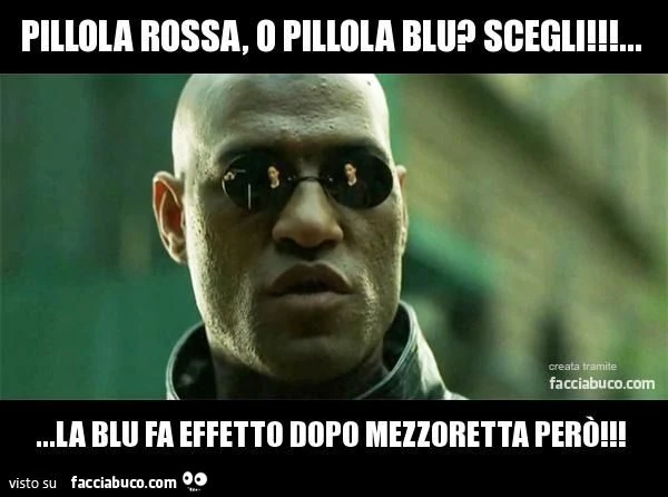 pillola rossa o pillola blu scegli quella blu però fa effetto dopo mezzora morpheus