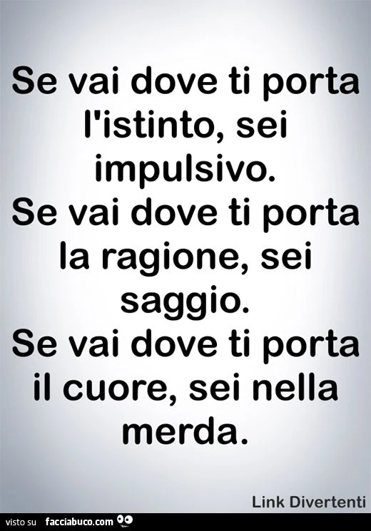 Se vai dove ti porta l'istinto sei impulsivo, se vai dove ti porta la ragione sei saggio, se vai dove ti porta il cuore...