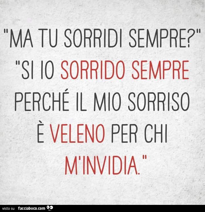 Ma tu sorridi sempre? Si io sorrido sempre perchè il mio sorriso è veleno per chi m'invidia