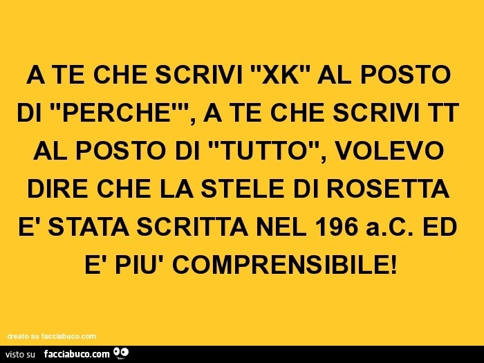 A te che scrivi "xk" al posto di "perchè", a te che scrivi tt al posto di "tutto", volevo dire che la stele di rosetta è stata scritta nel 196 a.C. Ed è più comprensibile