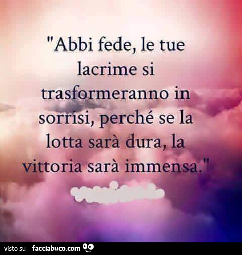 Abbi fede, le tue lacrime si trasformeranno in sorrisi, perchè se la lotta sarà dura, la vittoria sarà immensa