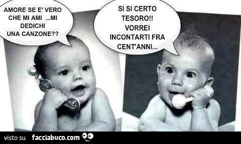 Amore se è vero che mi ami mi dedichi una canzone? Si si certo tesoro! Vorrei incontrarti fra cent'anni
