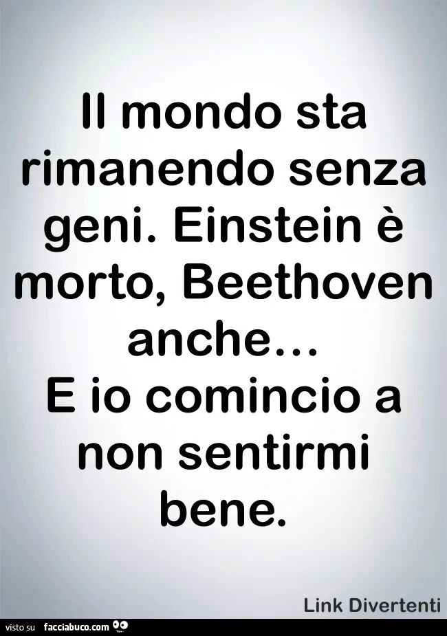 Il mondo sta rimanendo senza geni. Einstein è morto, Beethoven anche, e io comincio a non sentirmi bene