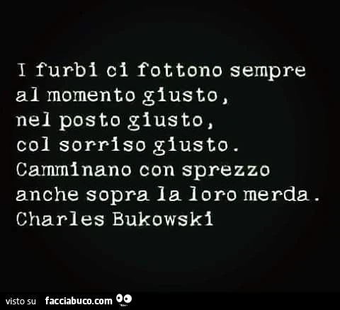 I furbi ci fottono sempre al momento giusto, nel posto giusto, col sorriso giusto. Camminano con sprezzo anche sopra la loro merda
