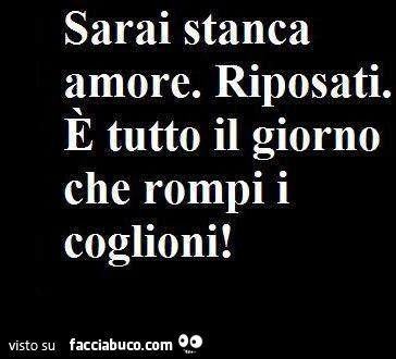 Sarai stanca amore. Riposati. È Tutto il giorno che rompi i coglioni