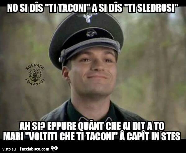 No si dis "ti taconi" a si dis "ti sledrosi". Ah si? Eppure quant che ai dit a to mari "voltiti che ti taconi" a capit in stes