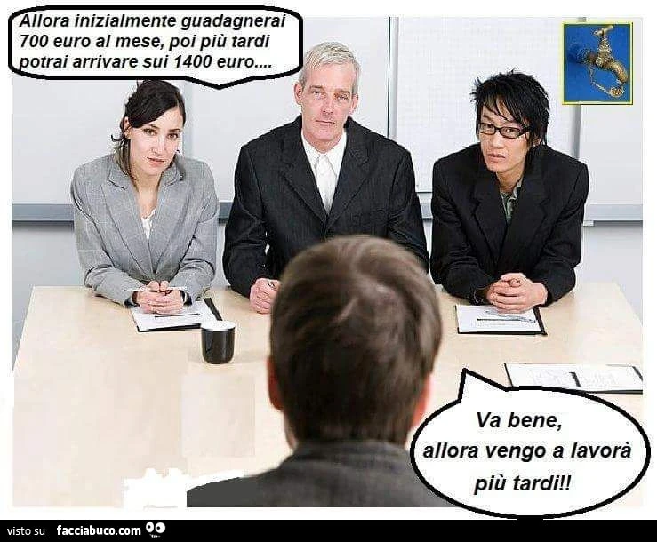 Allora inizialmente guadagnerai 700 euro al mese, poi più tardi potrai arrivare sui 1400 euro. Va be, allora vengo a lavoro più tardi