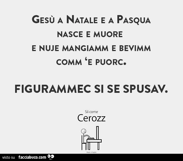 Gesù a natale e a pasqua nasce e muore e nuje mangiamm e bevimm comm 'e puorc. Figurammec si se spusav
