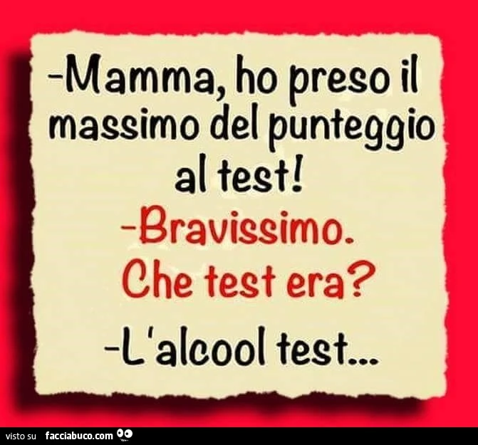 mamma, ho preso il massimo del punteggio al test. Bravissimo che test era? L'alcool test
