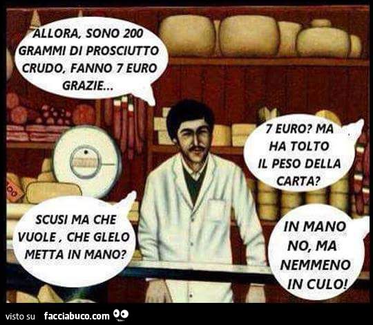 Allora sono 200 grammi di prosciutto crudo, fanno 7 euro grazie