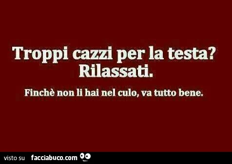 Troppi cazzi per la testa? Rilassati. Finchè non li hai nel culo, va tutto bene