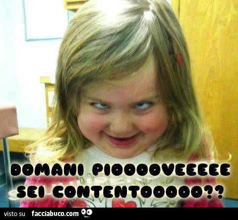 Domani pioooveeee, sei contentoooo?