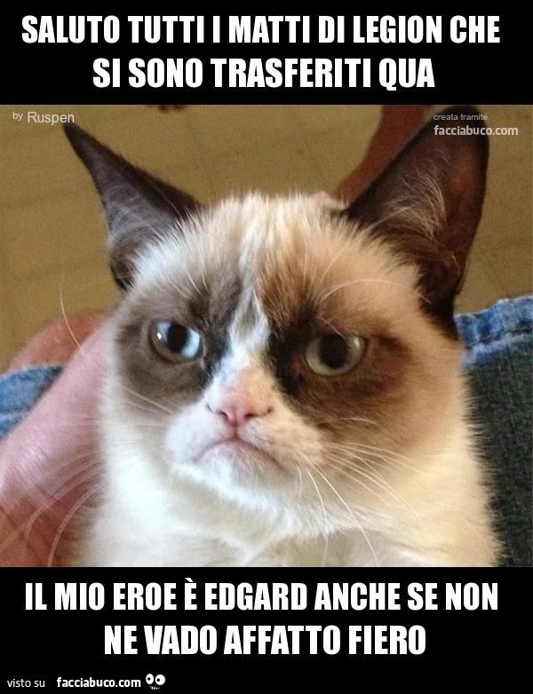 saluto tutti i matti di legion che si sono trasferiti qua il mio eroe è edgard anche se non ne vado affatto fiero