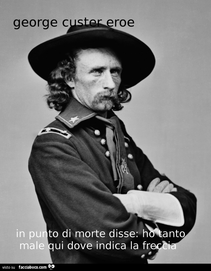 George Custer eroe. In punto di morte disse: ho tanto male qui dove indica la freccia