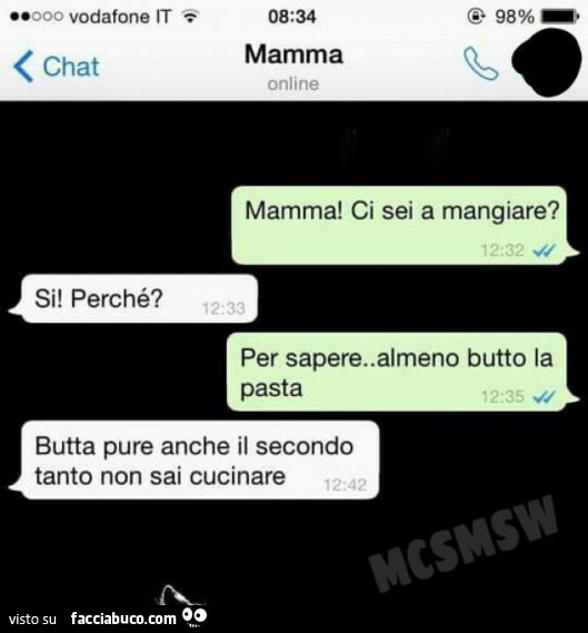 Mamma! Ci sei a mangiare? Si, perchè? Per sapere… almeno butto la pasta. Butta pure anche il secondo tanto non sai cucinare
