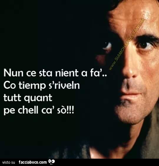 Nun ce sta nient a fa, co tiemp s'riveln tutt quant pe chell ca' sò