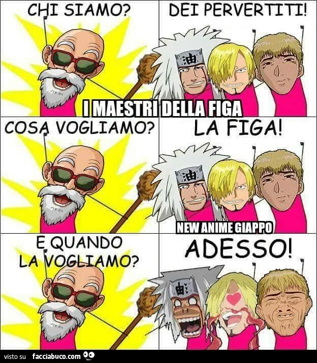 Chi siamo? Dei pervertiti! Cosa vogliamo? La figa! E quando la vogliamo? Adesso