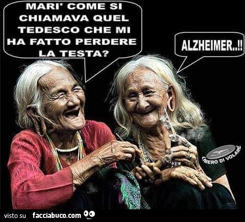 Tra vecchie: Marì come si chiamava quel tedesco che mi ha fatto perdere la testa? Alzheimer