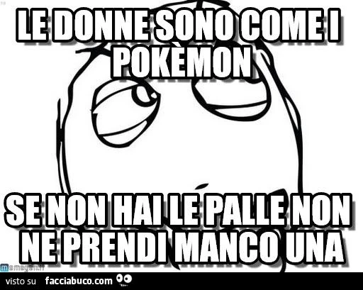 le donne sono come i pokemon, se non hai le palle non ne prendi manco una