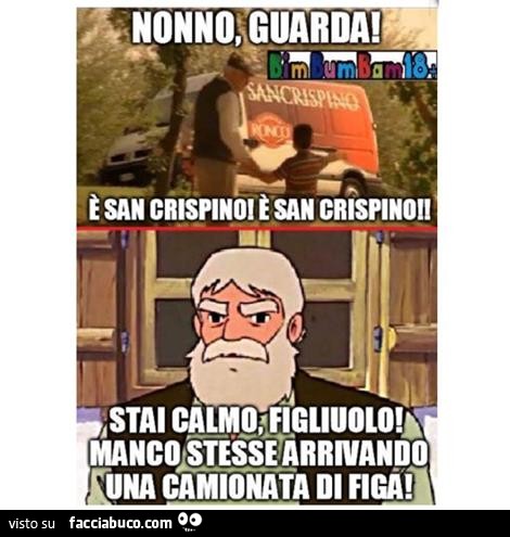 Nonno, guarda! E' San Crispino! Stai calmo figliuolo! Manco stesse arrivando una camionata di figa