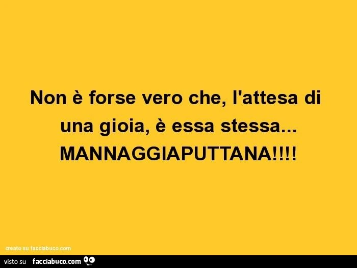 Non è forse vero che, l'attesa di una gioia, è essa stessa&hellip; mannaggiaputtana