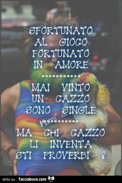 Sfortunato al gioco, fortunato in amore. Mai vinto un cazzo sono single. Ma chi cazzo li inventa sti proverbi?