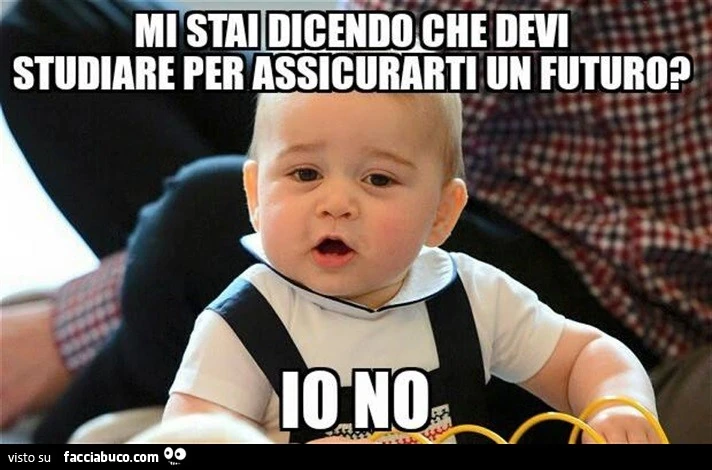 Mi stai dicendo che devi studiare per assicurarti un futuro? Io no
