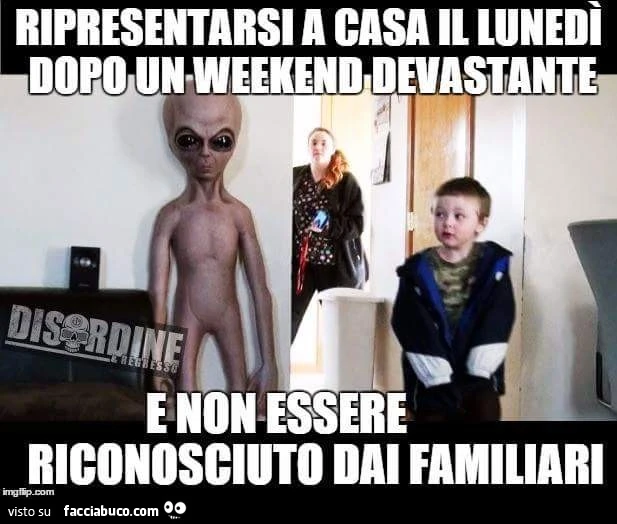 Ripresentarsi a casa il Lunedì dopo un Weekend devastante e non essere riconosciuto dai familiari