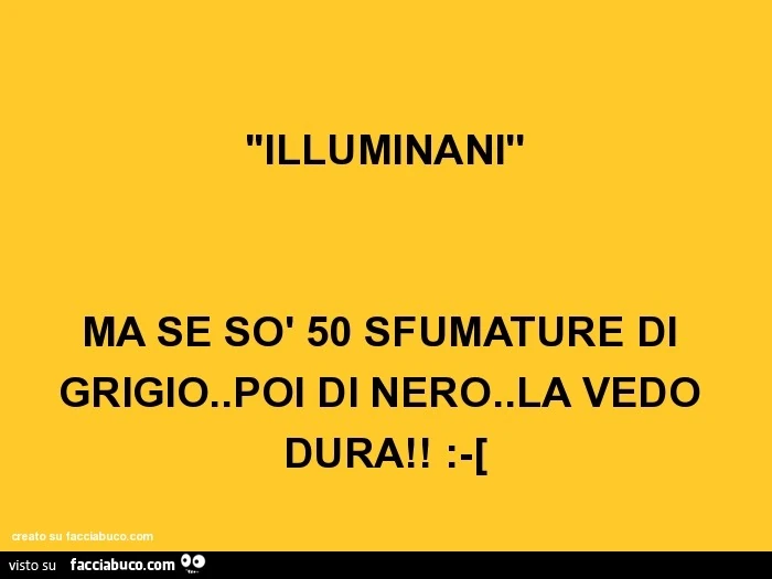 ''illuminanì' ma se sò 50 sfumature di grigio.Poi di nero.La vedo dura! :-[
