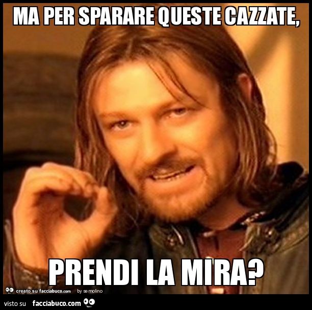 Ma per sparare queste cazzate, prendi la mira?