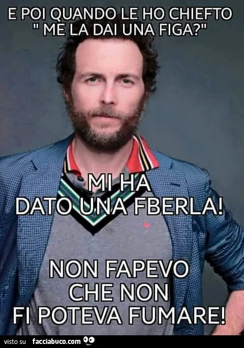 E poi quando le ho chiefto "me la dai una figa?" Mi ha dato una fberla! Non fapevo che non fi poteva fumare