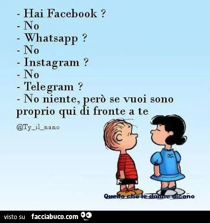 Hai Facebook? No. Whatsapp? No. Instagram? No. Telegram? No niente, però se vuoi sono proprio di fronte a te