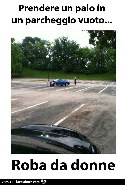 prendere un palo in un parcheggio vuoto... roba da donne