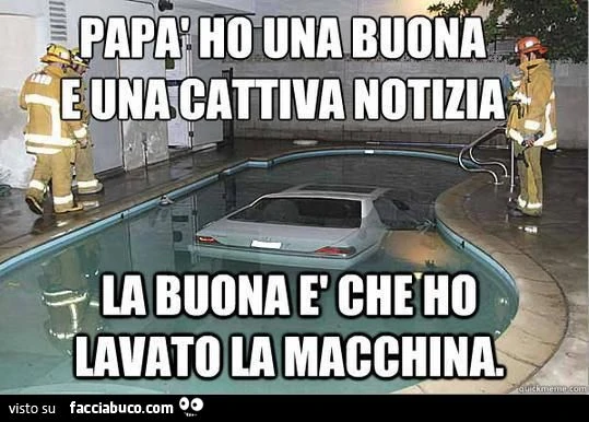 papà ho una buona e una cattiva notizia... la buona è che ho lavato la macchina