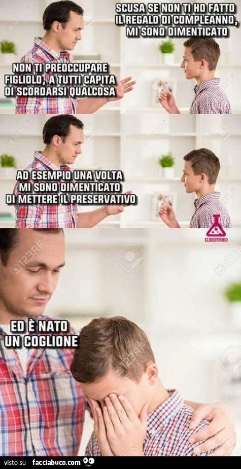 Scusa se non ti ho fatto il regalo di compleanno, mi sono dimenticato. Non ti preoccupare figliolo, a tutti capita di scordarsi qualcosa. Ad esempio una volta mi sono dimenticato di mettere il preservativo ed è nato un coglione