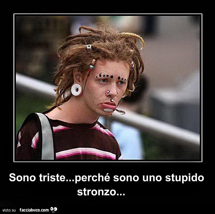 Perchè Sono Triste Senza Motivo Sono triste perchè sono uno stupido stronzo - Facciabuco.com