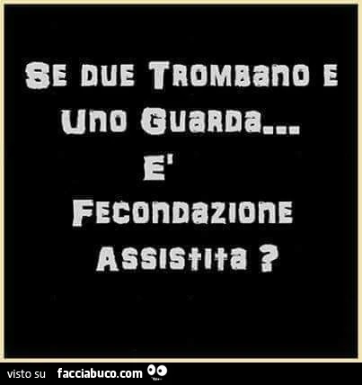Se due trombano e uno guarda è fecondazione assistita?
