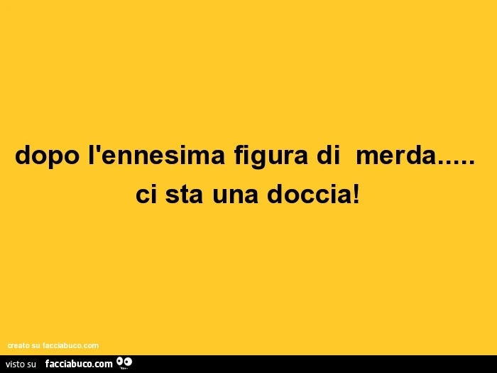 Dopo l'ennesima figura di merda ci sta una doccia