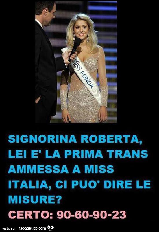 Signorina Roberta, lei è la prima trans ammessa a Miss Italia, ci può dire le misure? Certo: 90 60 90 23
