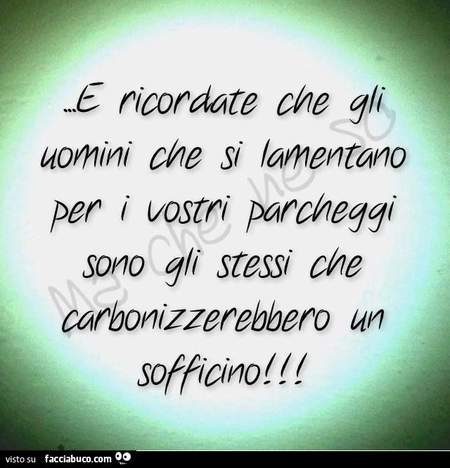 E ricordate che gli uomoni che si lamentano per i vostri parcheggi sono gli stessi che carbonizzerebbero un sofficino