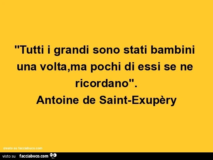"tutti i grandi sono stati bambini una volta,ma pochi di essi se ne ricordano". Antoine de saint-exupèry