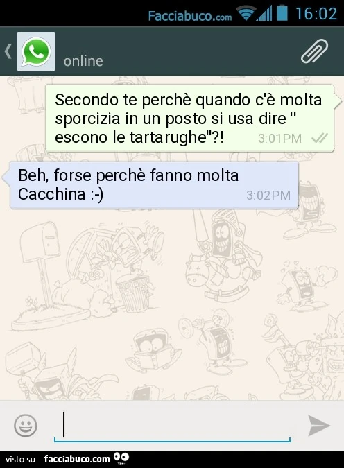 Secondo te perchè quando c'è molta sporcizia in un posto si usa dire ''escono le tartarughè'?! Beh, forse perchè fanno molta Cacchina
