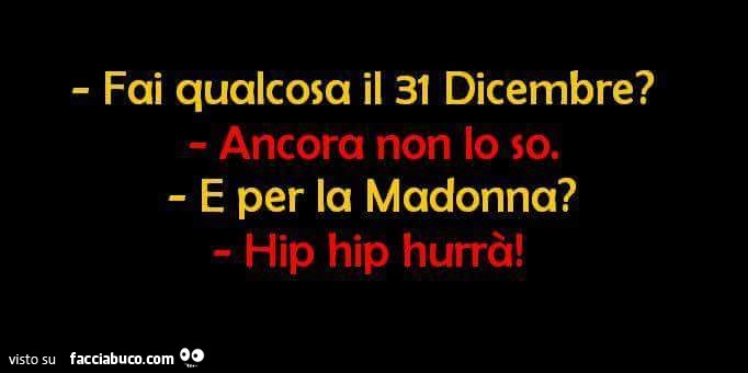 Fai qualcosa il 31 Dicembre? Ancora non lo so. E per la Madonna? Hip Hip hurrà