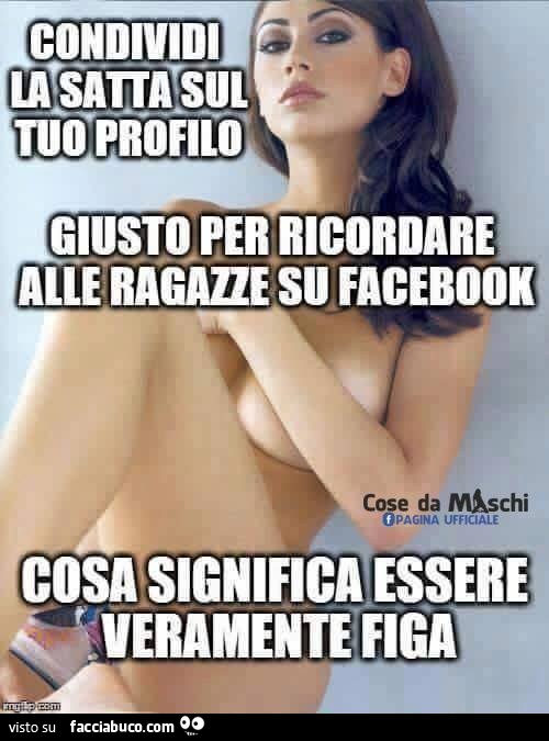 Condividi la Satta sul tuo profilo. Giusto per ricordare alle ragazze su facebook cosa significa essere veramente figa