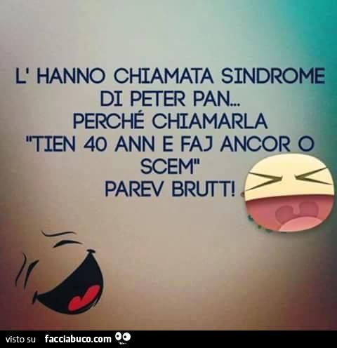 L'hanno chiamata sindrome di Peter Pan perchè chiamarla tien 40 ann e faj ancor o scem parev brutt